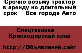 Срочно возьму трактор в аренду на длительный срок. - Все города Авто » Спецтехника   . Краснодарский край